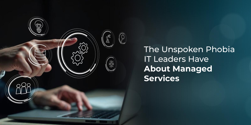 The Unspoken Phobia IT Leaders Have About Managed Services