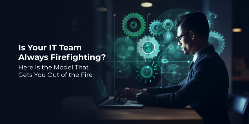 Is Your IT Team Always Firefighting? Here Is the Model That Gets You Out of the Fire